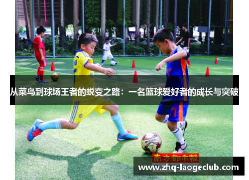 从菜鸟到球场王者的蜕变之路：一名篮球爱好者的成长与突破