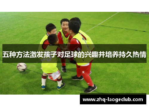 五种方法激发孩子对足球的兴趣并培养持久热情