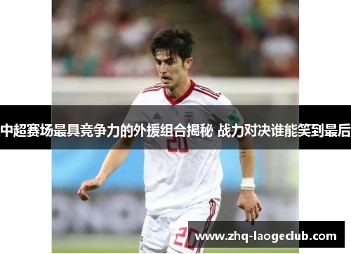 中超赛场最具竞争力的外援组合揭秘 战力对决谁能笑到最后