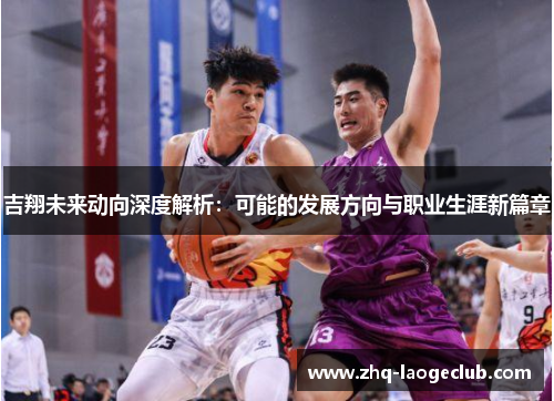 吉翔未来动向深度解析：可能的发展方向与职业生涯新篇章