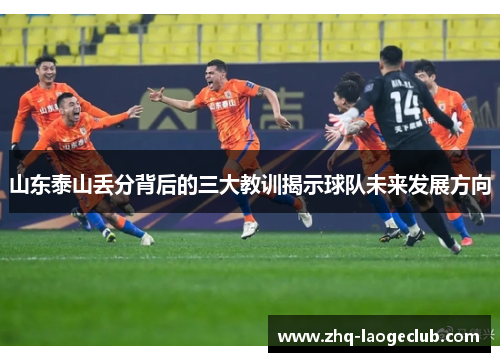 山东泰山丢分背后的三大教训揭示球队未来发展方向