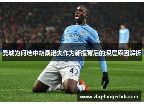 曼城为何选中胡桑诺夫作为新援背后的深层原因解析