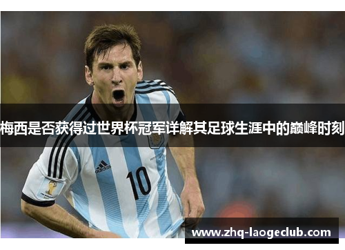 梅西是否获得过世界杯冠军详解其足球生涯中的巅峰时刻