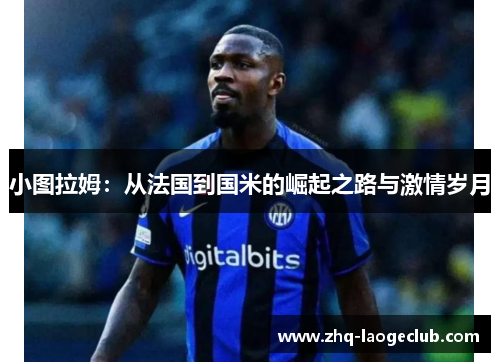 小图拉姆：从法国到国米的崛起之路与激情岁月