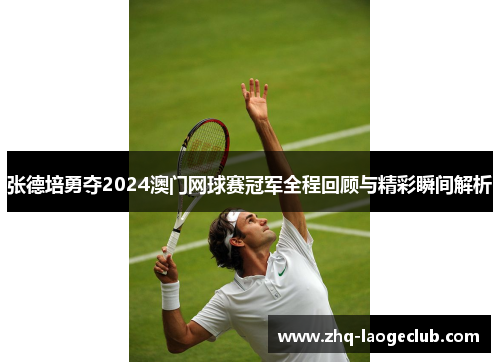 张德培勇夺2024澳门网球赛冠军全程回顾与精彩瞬间解析