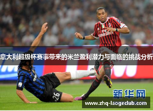 意大利超级杯赛事带来的米兰盈利潜力与面临的挑战分析