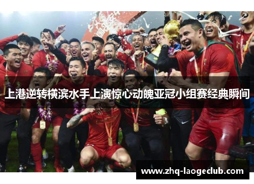 上港逆转横滨水手上演惊心动魄亚冠小组赛经典瞬间