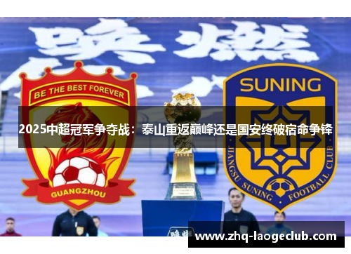 2025中超冠军争夺战：泰山重返巅峰还是国安终破宿命争锋
