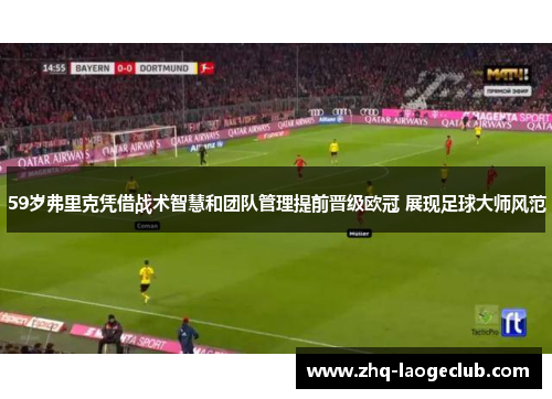 59岁弗里克凭借战术智慧和团队管理提前晋级欧冠 展现足球大师风范