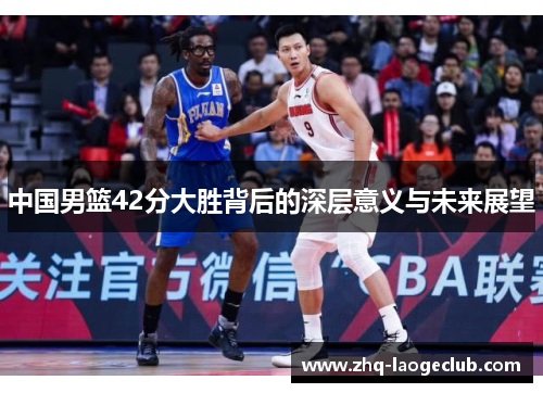 中国男篮42分大胜背后的深层意义与未来展望