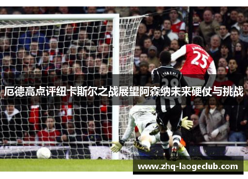 厄德高点评纽卡斯尔之战展望阿森纳未来硬仗与挑战