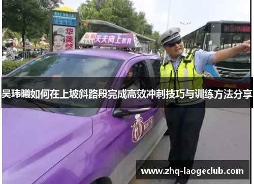 吴玮曦如何在上坡斜路段完成高效冲刺技巧与训练方法分享