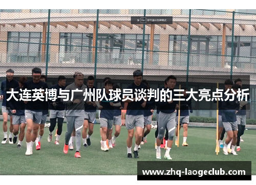 大连英博与广州队球员谈判的三大亮点分析