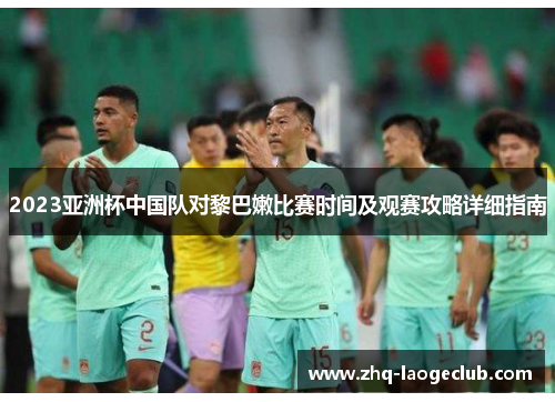2023亚洲杯中国队对黎巴嫩比赛时间及观赛攻略详细指南