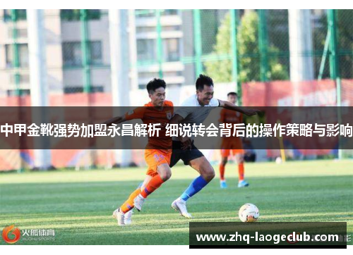 中甲金靴强势加盟永昌解析 细说转会背后的操作策略与影响