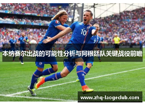 本纳赛尔出战的可能性分析与阿根廷队关键战役前瞻