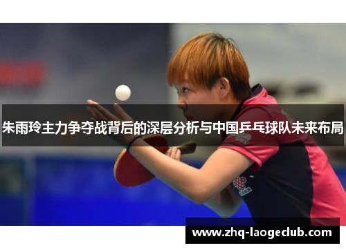 朱雨玲主力争夺战背后的深层分析与中国乒乓球队未来布局