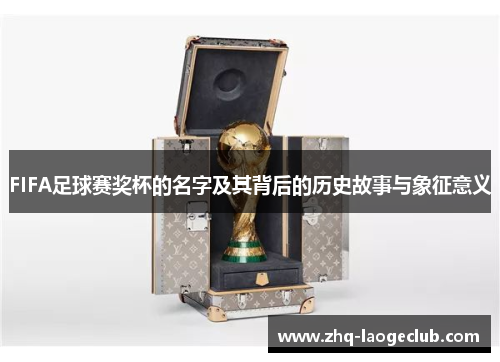 FIFA足球赛奖杯的名字及其背后的历史故事与象征意义