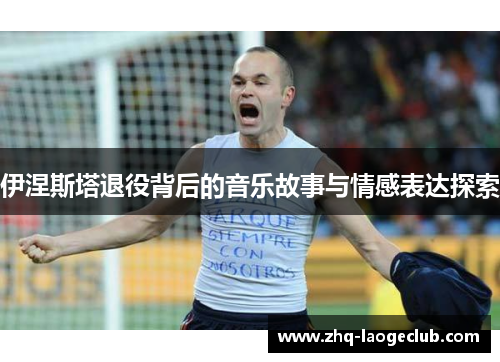 伊涅斯塔退役背后的音乐故事与情感表达探索