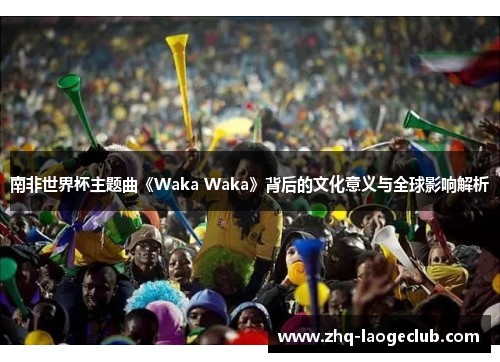 南非世界杯主题曲《Waka Waka》背后的文化意义与全球影响解析