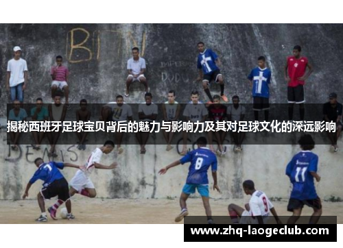 揭秘西班牙足球宝贝背后的魅力与影响力及其对足球文化的深远影响