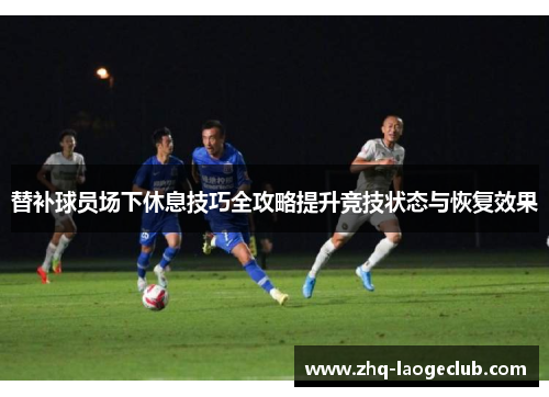 替补球员场下休息技巧全攻略提升竞技状态与恢复效果