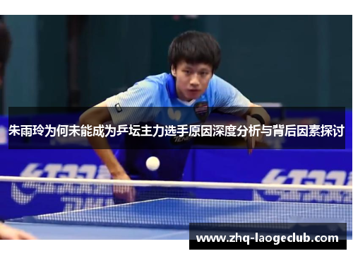 朱雨玲为何未能成为乒坛主力选手原因深度分析与背后因素探讨