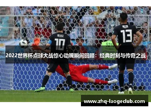 2022世界杯点球大战惊心动魄瞬间回顾：经典时刻与传奇之战