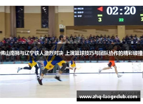 佛山南狮与辽宁铁人激烈对决 上演篮球技巧与团队协作的精彩碰撞
