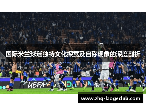 国际米兰球迷独特文化探索及自称现象的深度剖析