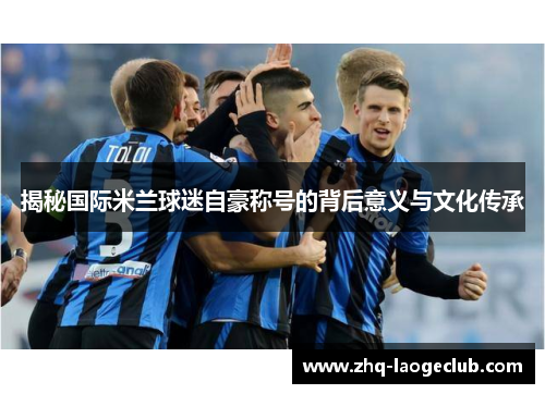 揭秘国际米兰球迷自豪称号的背后意义与文化传承