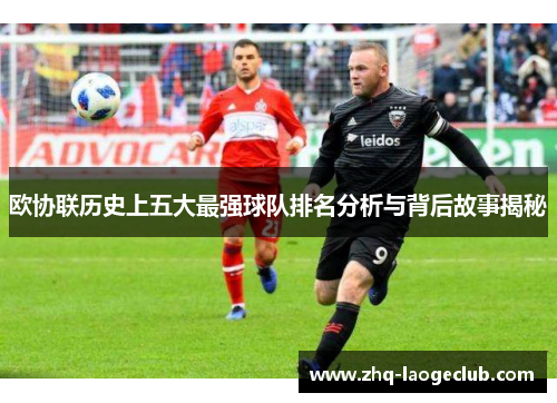 欧协联历史上五大最强球队排名分析与背后故事揭秘