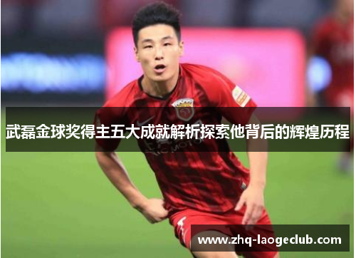 武磊金球奖得主五大成就解析探索他背后的辉煌历程