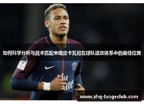如何科学分析与战术匹配来确定卡瓦尼在球队进攻体系中的最佳位置