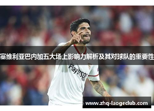 塞维利亚巴内加五大场上影响力解析及其对球队的重要性