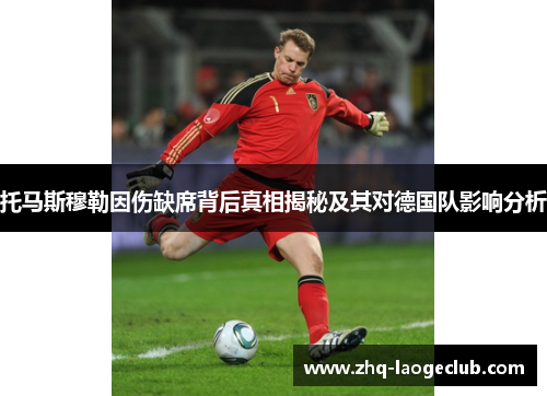 托马斯穆勒因伤缺席背后真相揭秘及其对德国队影响分析
