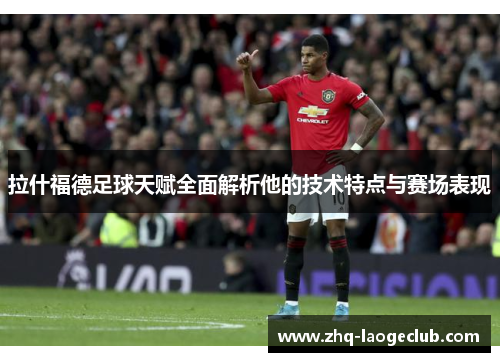 拉什福德足球天赋全面解析他的技术特点与赛场表现