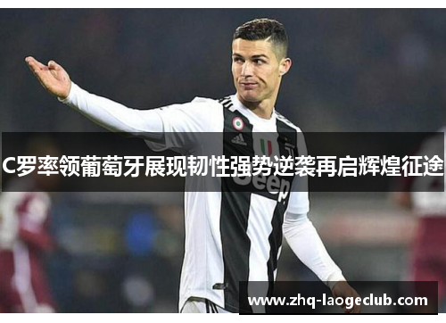 C罗率领葡萄牙展现韧性强势逆袭再启辉煌征途