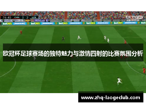 欧冠杯足球赛场的独特魅力与激情四射的比赛氛围分析