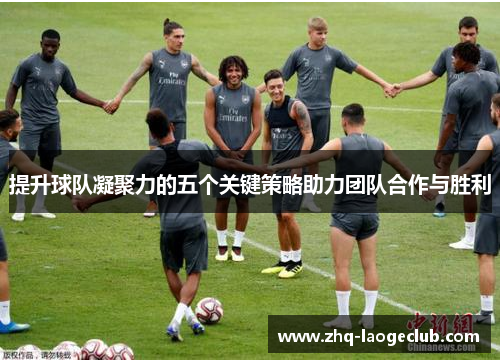 提升球队凝聚力的五个关键策略助力团队合作与胜利