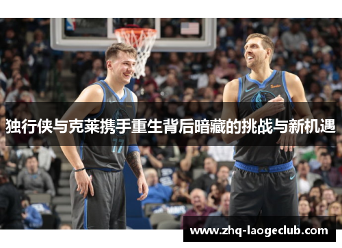 独行侠与克莱携手重生背后暗藏的挑战与新机遇