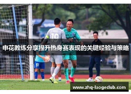申花教练分享提升热身赛表现的关键经验与策略