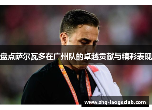 盘点萨尔瓦多在广州队的卓越贡献与精彩表现