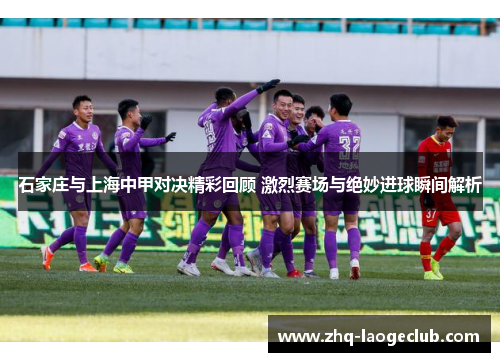 石家庄与上海中甲对决精彩回顾 激烈赛场与绝妙进球瞬间解析