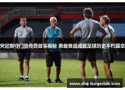 突尼斯守门员传奇故事揭秘 勇敢奋战成就足球历史不朽篇章