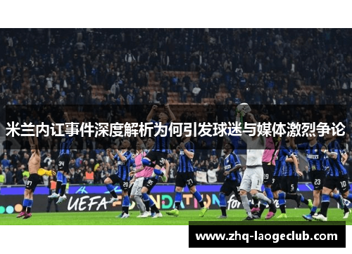 米兰内讧事件深度解析为何引发球迷与媒体激烈争论