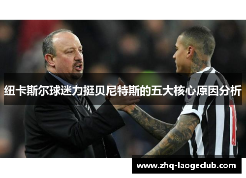 纽卡斯尔球迷力挺贝尼特斯的五大核心原因分析