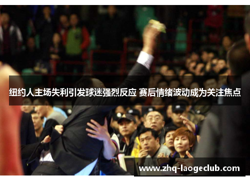 纽约人主场失利引发球迷强烈反应 赛后情绪波动成为关注焦点