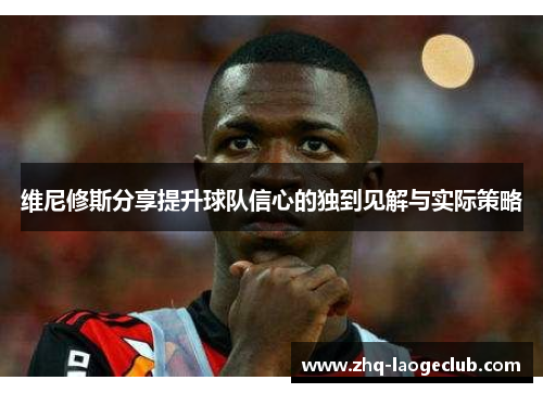 维尼修斯分享提升球队信心的独到见解与实际策略
