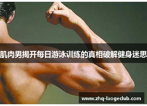 肌肉男揭开每日游泳训练的真相破解健身迷思